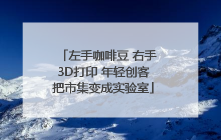 左手咖啡豆 右手3D打印 年轻创客把市集变成实验室