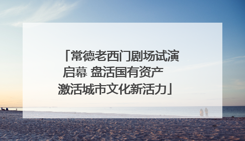 常德老西门剧场试演启幕 盘活国有资产 激活城市文化新活力