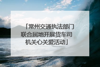 常州交通执法部门联合属地开展货车司机关心关爱活动