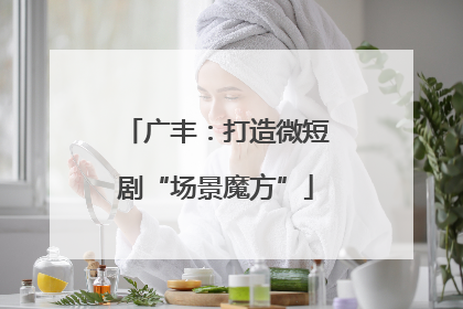 广丰：打造微短剧“场景魔方”