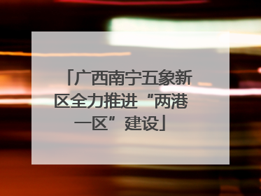 广西南宁五象新区全力推进“两港一区”建设