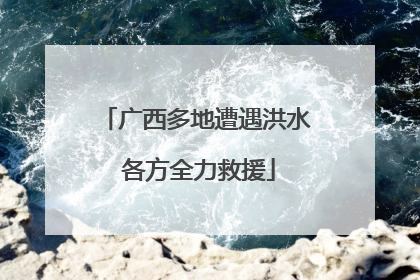 广西多地遭遇洪水 各方全力救援