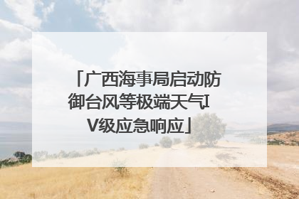 广西海事局启动防御台风等极端天气IV级应急响应