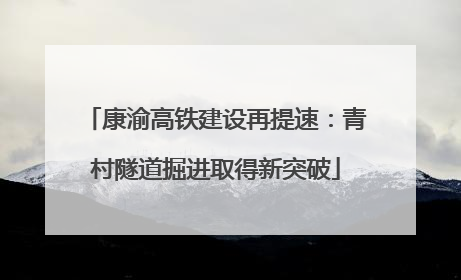 康渝高铁建设再提速：青村隧道掘进取得新突破