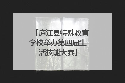 庐江县特殊教育学校举办第四届生活技能大赛