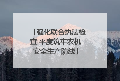 强化联合执法检查 平度筑牢农机安全生产防线