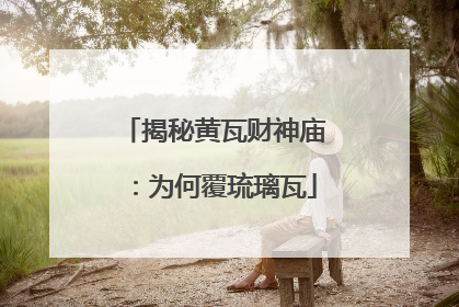 揭秘黄瓦财神庙：为何覆琉璃瓦