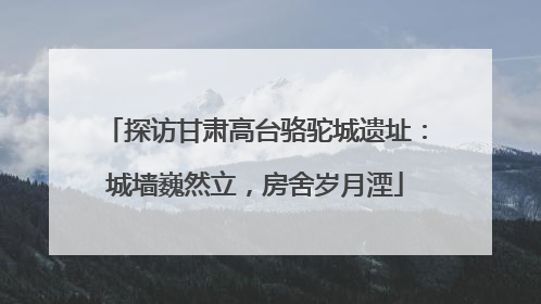 探访甘肃高台骆驼城遗址：城墙巍然立，房舍岁月湮