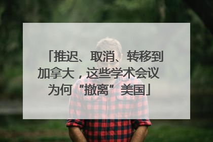 推迟、取消、转移到加拿大，这些学术会议为何“撤离”美国