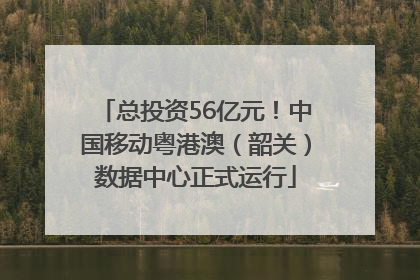 总投资56亿元！中国移动粤港澳（韶关）数据中心正式运行
