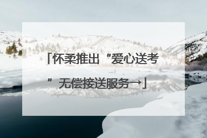 怀柔推出“爱心送考”无偿接送服务→