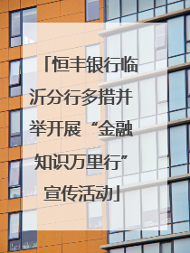 恒丰银行临沂分行多措并举开展“金融知识万里行”宣传活动
