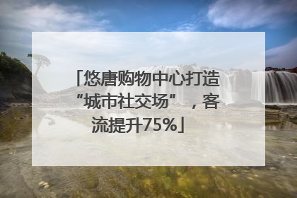 悠唐购物中心打造“城市社交场”，客流提升75%