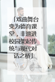 戏曲舞台变为德育课堂，非遗进校园架起传统与现代对话之桥