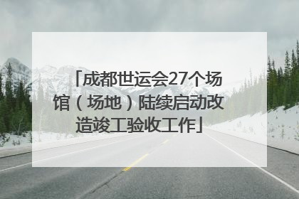 成都世运会27个场馆（场地）陆续启动改造竣工验收工作