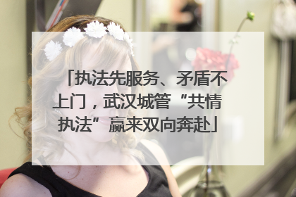 执法先服务、矛盾不上门，武汉城管“共情执法”赢来双向奔赴