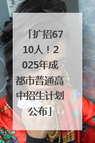 扩招6710人！2025年成都市普通高中招生计划公布