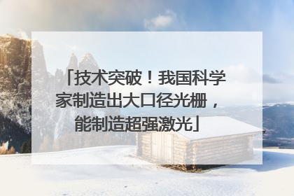 技术突破！我国科学家制造出大口径光栅，能制造超强激光