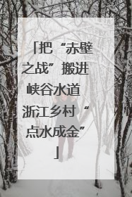 把“赤壁之战”搬进峡谷水道 浙江乡村“点水成金”