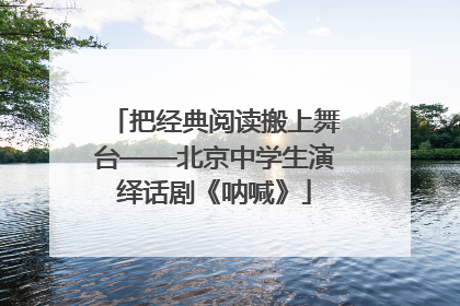 把经典阅读搬上舞台——北京中学生演绎话剧《呐喊》