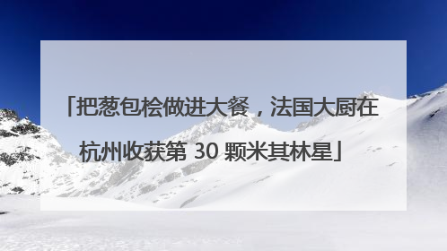 把葱包桧做进大餐，法国大厨在杭州收获第 30 颗米其林星