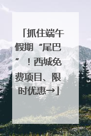 抓住端午假期“尾巴”！西城免费项目、限时优惠→