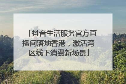 抖音生活服务官方直播间落地香港，激活湾区线下消费新场景