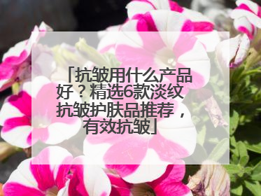 抗皱用什么产品好？精选6款淡纹抗皱护肤品推荐，有效抗皱