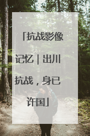 抗战影像记忆｜出川抗战，身已许国