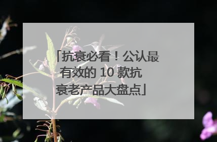 抗衰必看！公认最有效的 10 款抗衰老产品大盘点