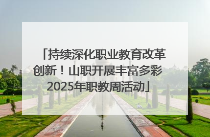 持续深化职业教育改革创新！山职开展丰富多彩2025年职教周活动