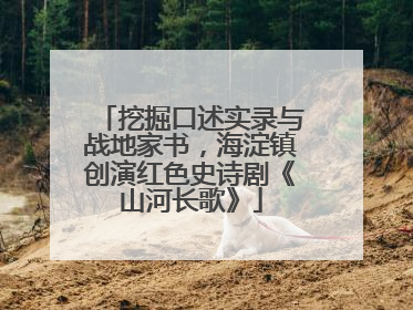 挖掘口述实录与战地家书，海淀镇创演红色史诗剧《山河长歌》
