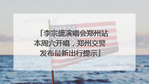 李宗盛演唱会郑州站本周六开唱，郑州交警发布最新出行提示