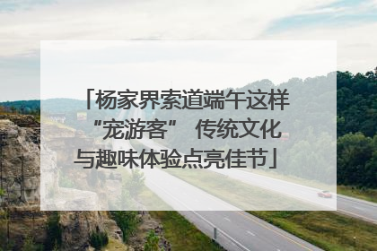 杨家界索道端午这样“宠游客” 传统文化与趣味体验点亮佳节