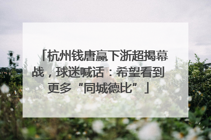杭州钱唐赢下浙超揭幕战，球迷喊话：希望看到更多“同城德比”