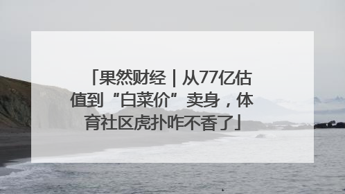 果然财经｜从77亿估值到“白菜价”卖身，体育社区虎扑咋不香了