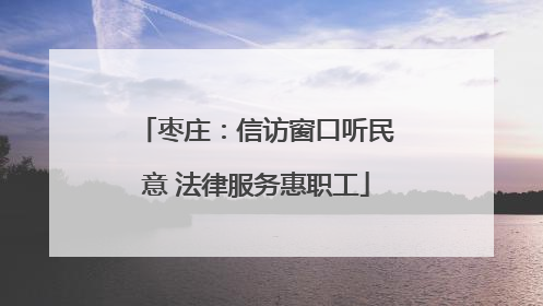 枣庄：信访窗口听民意 法律服务惠职工