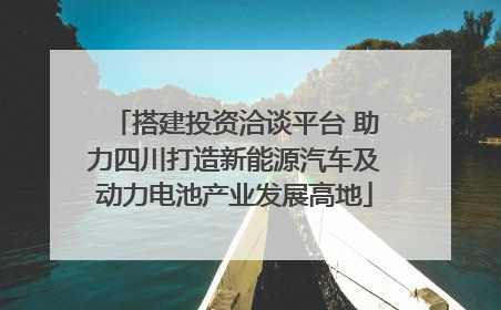 搭建投资洽谈平台 助力四川打造新能源汽车及动力电池产业发展高地