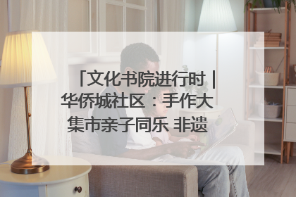 文化书院进行时｜华侨城社区：手作大集市亲子同乐 非遗传承暖邻心