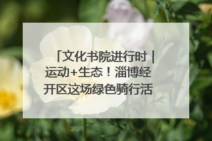 文化书院进行时｜运动+生态！淄博经开区这场绿色骑行活动点燃城市活力