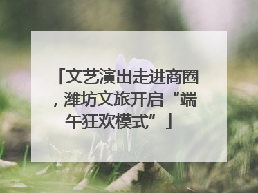 文艺演出走进商圈，潍坊文旅开启“端午狂欢模式”