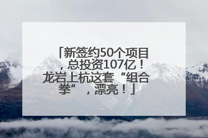 新签约50个项目，总投资107亿！龙岩上杭这套“组合拳”，漂亮！