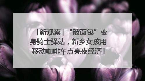 新观察│“破面包”变身骑士驿站，新乡女孩用移动咖啡车点亮夜经济