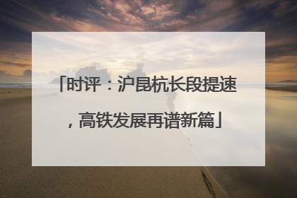 时评：沪昆杭长段提速，高铁发展再谱新篇