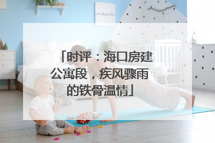 时评：海口房建公寓段，疾风骤雨的铁骨温情