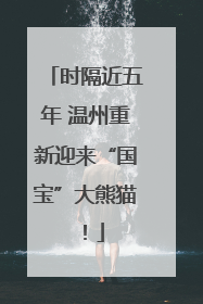 时隔近五年 温州重新迎来“国宝”大熊猫！