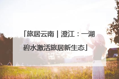 旅居云南｜澄江：一湖碧水激活旅居新生态