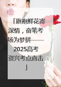 旗袍鲜花寄深情，奋笔考场为梦拼——2025高考资兴考点直击