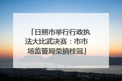 日照市举行行政执法大比武决赛：市市场监管局荣摘桂冠