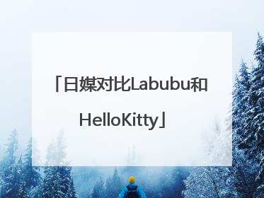 日媒对比Labubu和HelloKitty